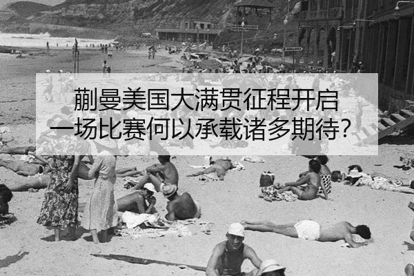蒯曼美国大满贯征程开启 一场比赛何以承载诸多期待？ - rb88